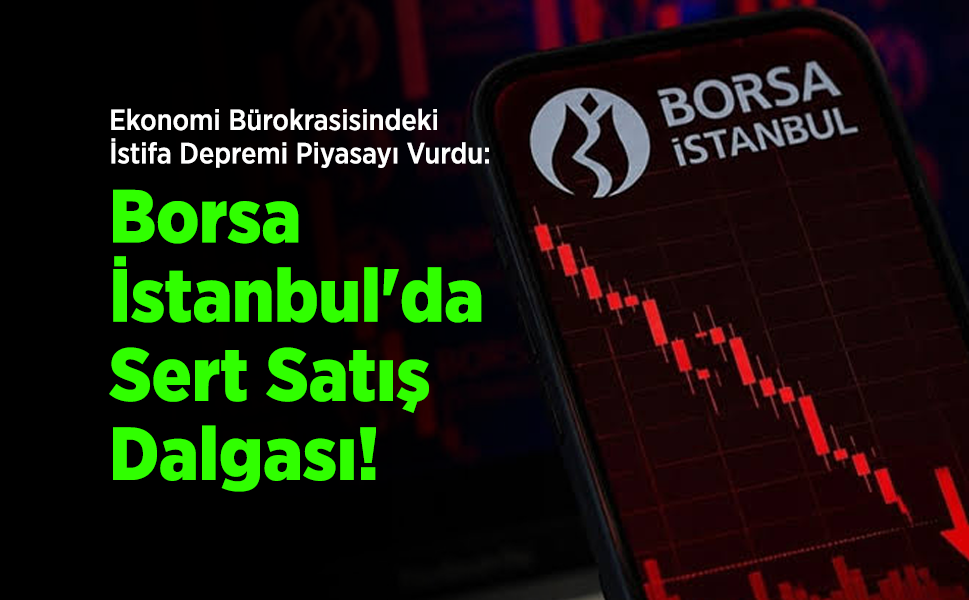 Ekonomi Bürokrasisindeki İstifa Depremi Piyasayı Vurdu: Borsa İstanbul'da Sert Satış Dalgası!