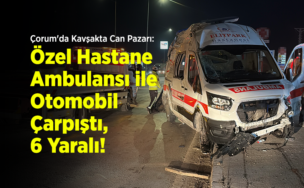 Çorum'da Kavşakta Can Pazarı: Özel Hastane Ambulansı ile Otomobil Çarpıştı, 6 Yaralı!