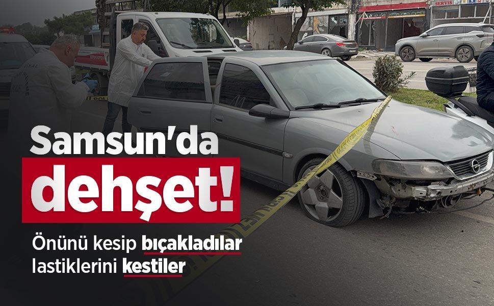 Samsun'da dehşet! Önünü kesip bıçakladılar, lastiklerini kestiler