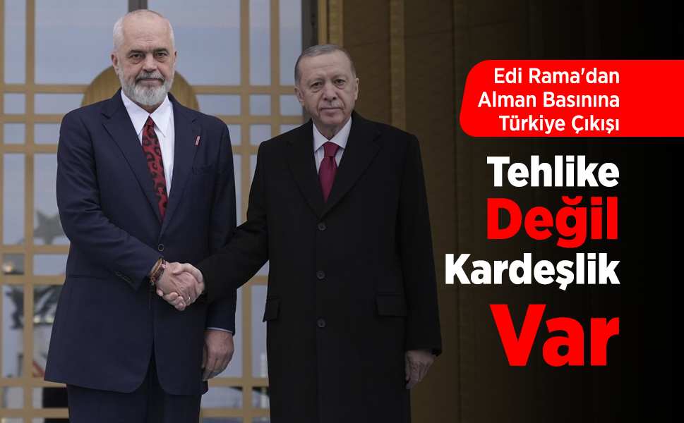 Edi Rama'dan Alman Basınına Türkiye Çıkışı: "Tehlike Değil, Kardeşlik Var"