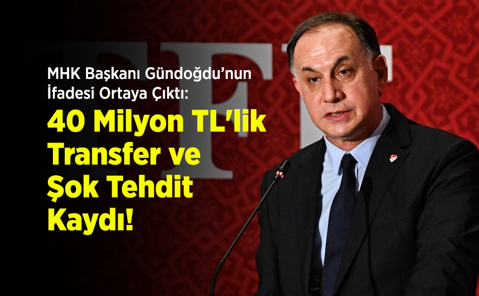 MHK Başkanı Ferhat Gündoğdu’nun İfadesi Ortaya Çıktı: 40 Milyon TL'lik Transfer ve Şok Tehdit Kaydı!