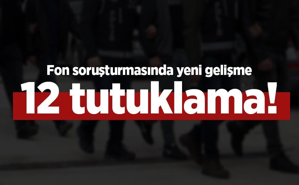 Fon soruşturmasında yeni gelişme: 12 tutuklama!