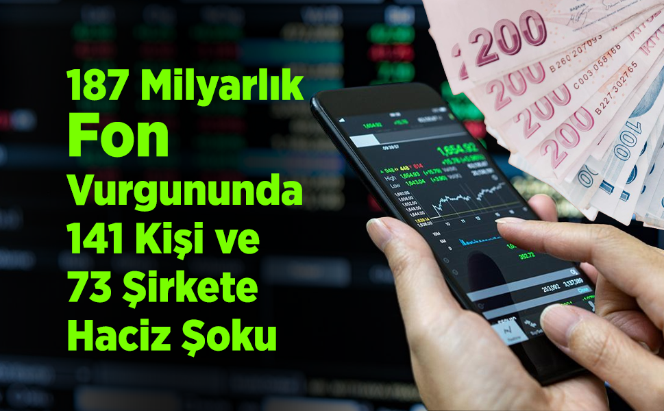 187 Milyarlık Fon Vurgununda 141 Kişi ve 73 Şirkete Haciz Şoku