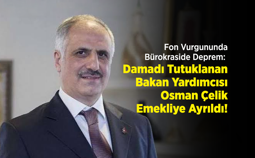 Fon Vurgununda Bürokraside Deprem: Damadı Tutuklanan Bakan Yardımcısı Osman Çelik Emekliye Ayrıldı!