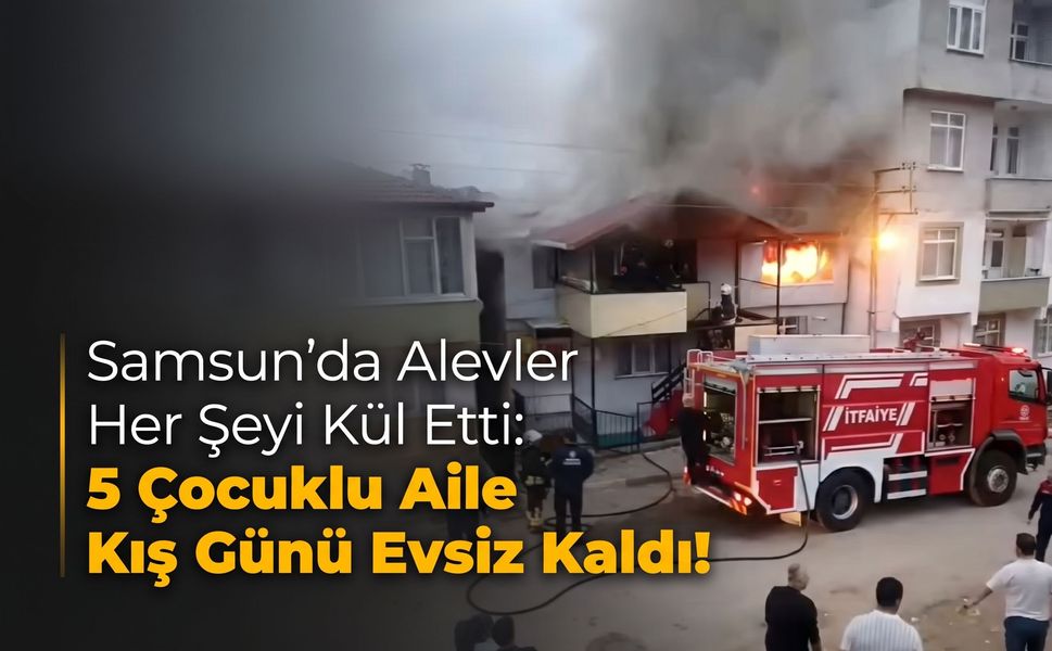 Samsun'da Alevler Her Şeyi Kül Etti: 5 Çocuklu Aile Kış Günü Evsiz Kaldı!
