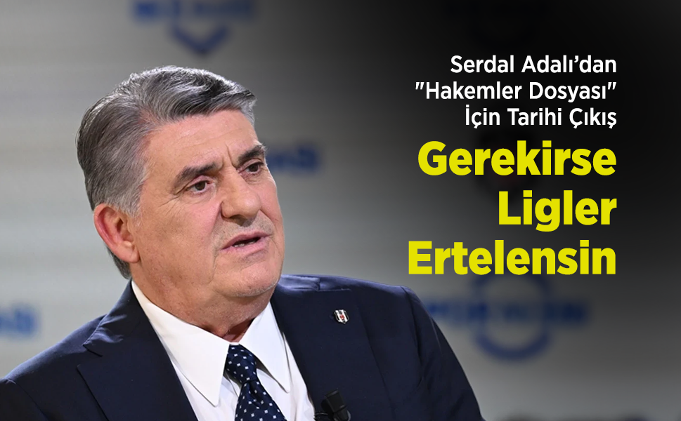 Serdal Adalı’dan "Hakemler Dosyası" İçin Tarihi Çıkış: "Gerekirse Ligler Ertelensin"