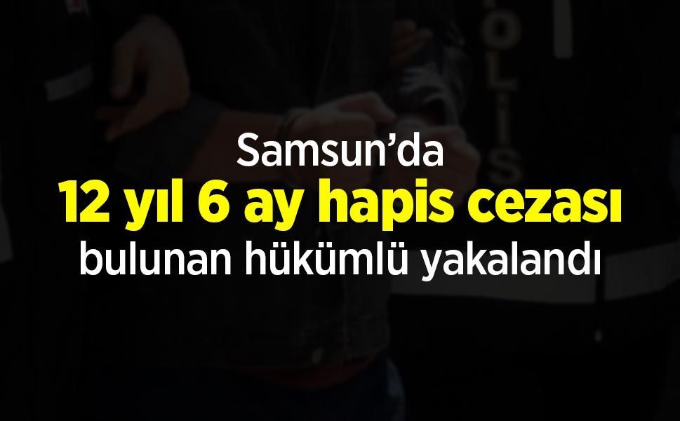 Samsun’da 12 yıl 6 ay hapis cezası bulunan hükümlü yakalandı
