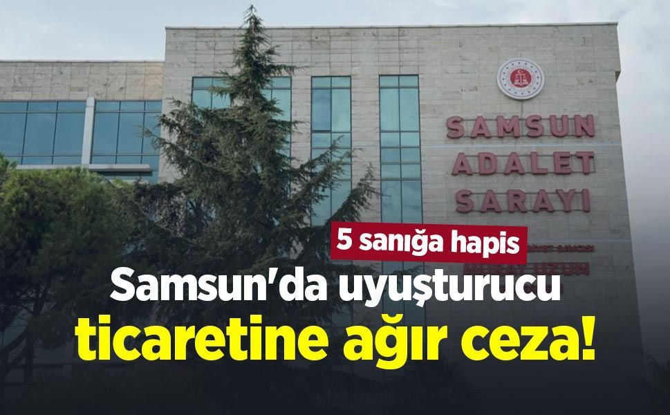 Samsun'da uyuşturucu ticaretine ağır ceza! 5 sanığa hapis