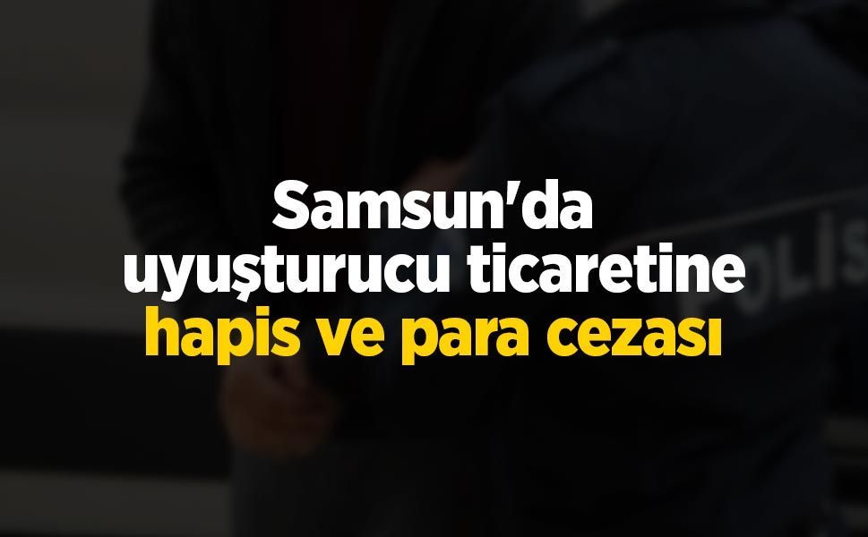 Samsun'da uyuşturucu ticaretine hapis ve para cezası