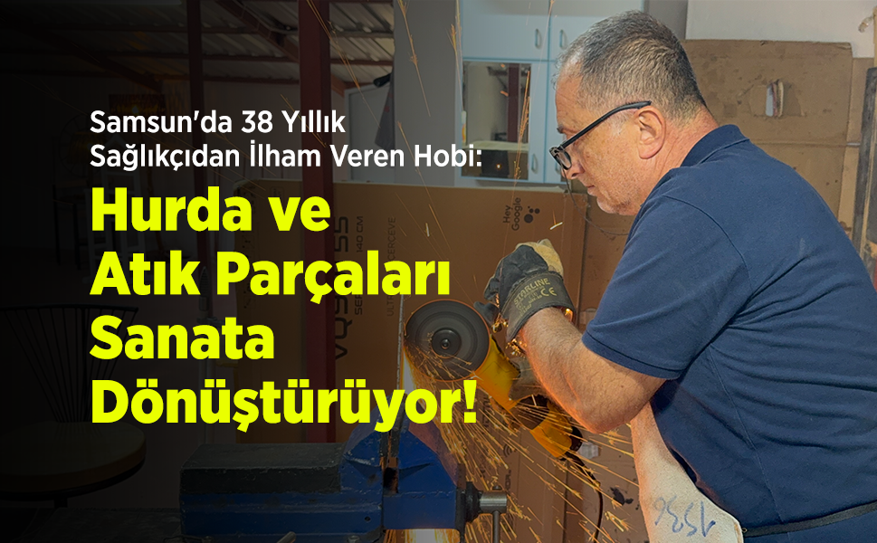 Samsun'da 38 Yıllık Sağlıkçıdan İlham Veren Hobi: Hurda ve Atık Parçaları Sanata Dönüştürüyor!