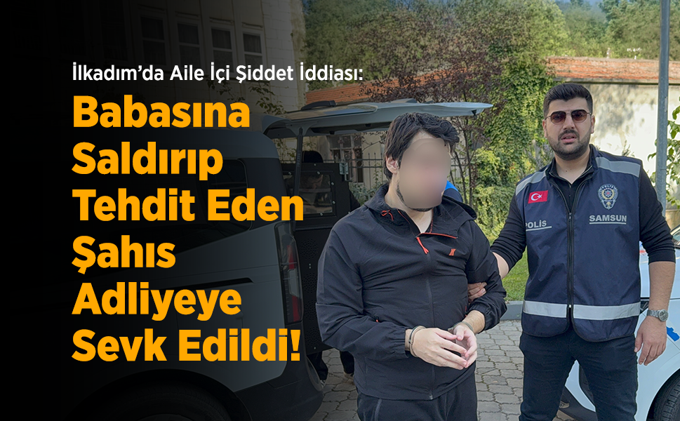 İlkadım’da Aile İçi Şiddet İddiası: Babasına Saldırıp Tehdit Eden Şahıs Adliyeye Sevk Edildi!