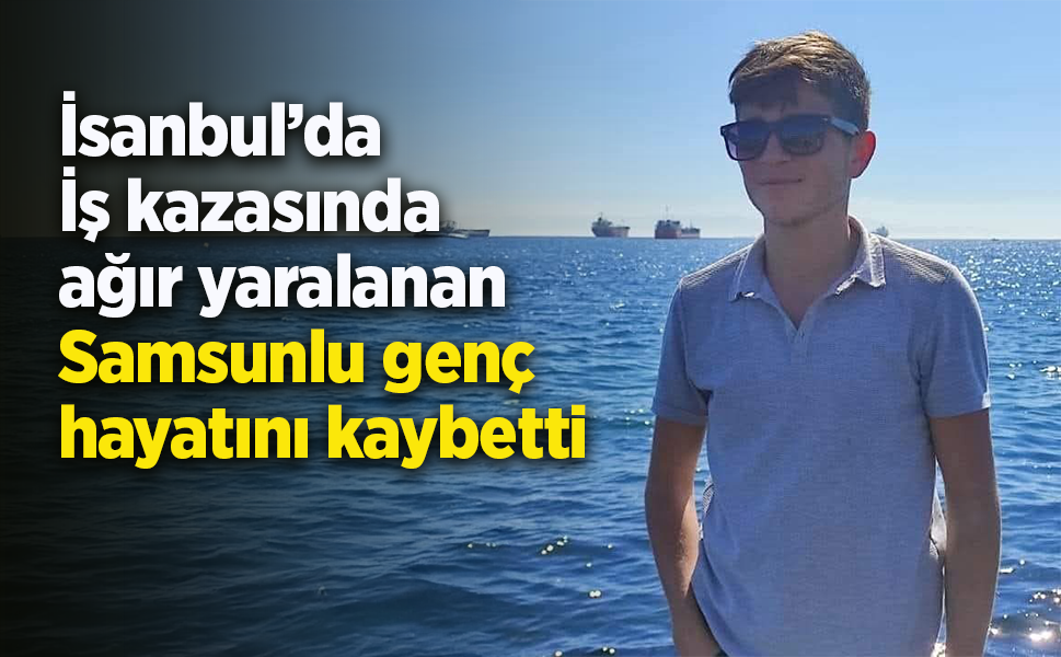 İsanbul’da  İş kazasında  ağır yaralanan  Samsunlu genç  hayatını kaybetti