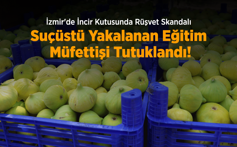 İzmir'de İncir Kutusunda Rüşvet Skandalı: Suçüstü Yakalanan Eğitim Müfettişi Tutuklandı!