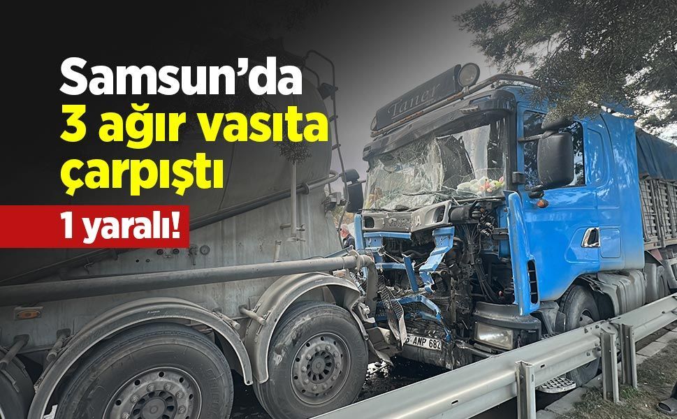 Samsun’da 3 ağır vasıta çarpıştı: 1 yaralı!