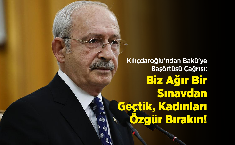 Kılıçdaroğlu'ndan Bakü'ye Başörtüsü Çağrısı: "Biz Ağır Bir Sınavdan Geçtik, Kadınları Özgür Bırakın!"