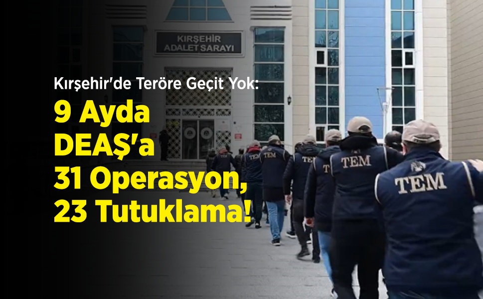 Kırşehir'de Teröre Geçit Yok: 9 Ayda DEAŞ'a 31 Operasyon, 23 Tutuklama!
