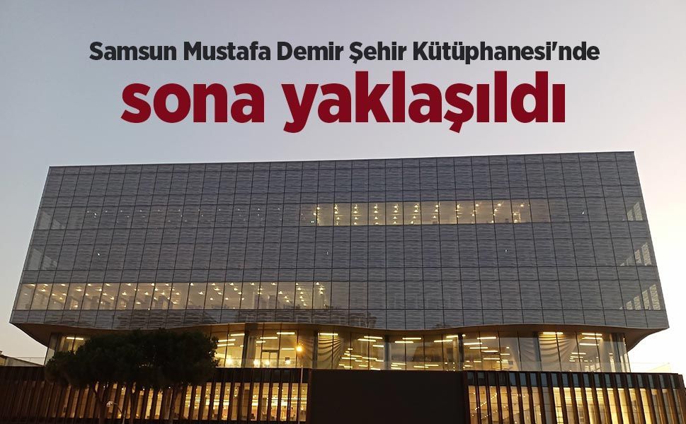 Samsun Mustafa Demir Şehir Kütüphanesi'nde sona yaklaşıldı