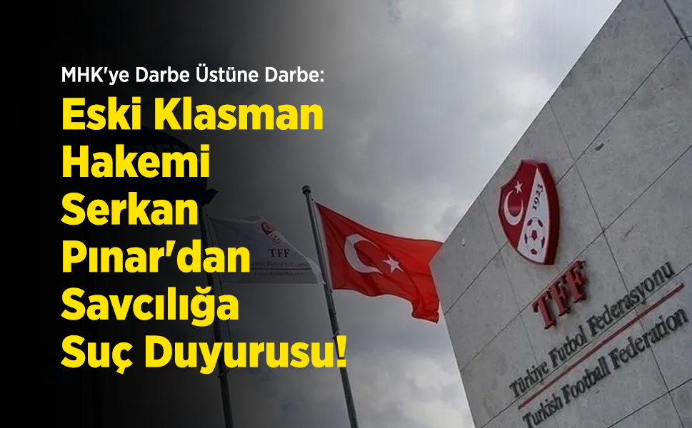 MHK'ye Darbe Üstüne Darbe: Eski Klasman Hakemi Serkan Pınar'dan Savcılığa Suç Duyurusu!