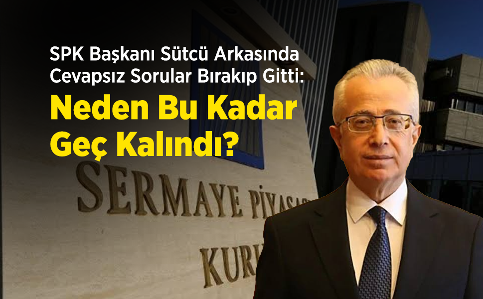 SPK Başkanı Sütcü Arkasında Cevapsız Sorular Bırakıp Gitti: "Neden Bu Kadar Geç Kalındı?