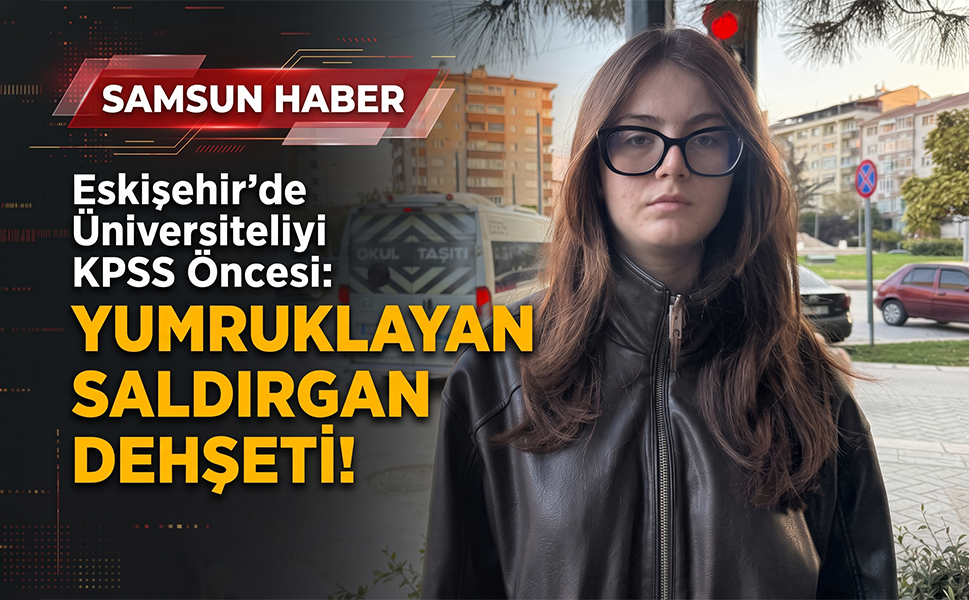 Eskişehir'de Üniversiteliyi KPSS Öncesi Yumruklayan Saldırgan Dehşeti