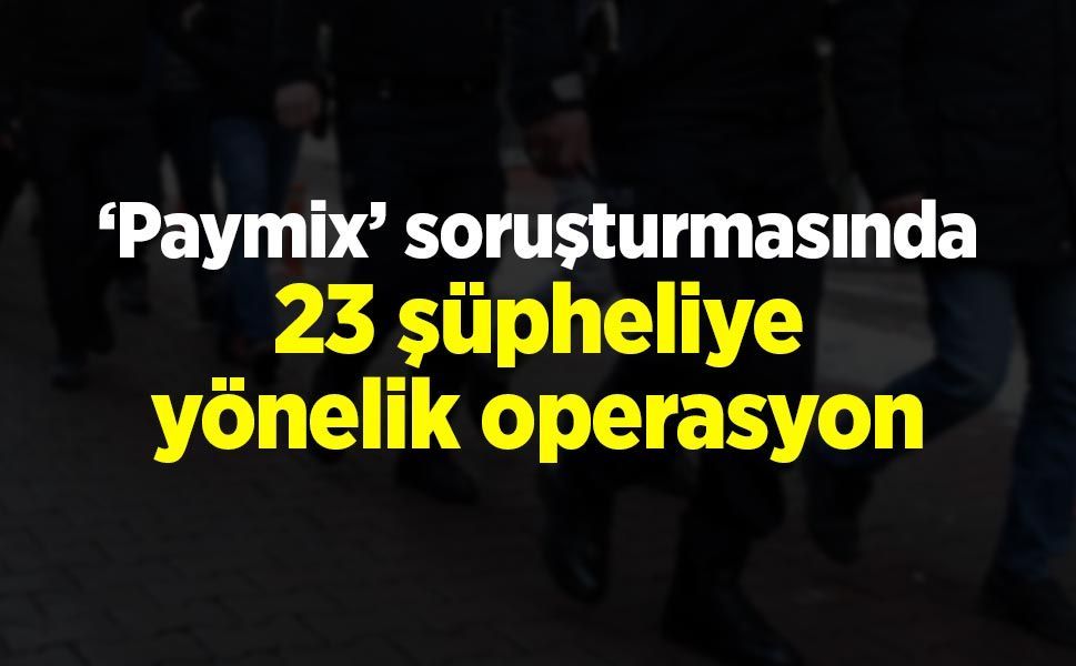 ‘Paymix’ soruşturmasında 23 şüpheliye yönelik operasyon