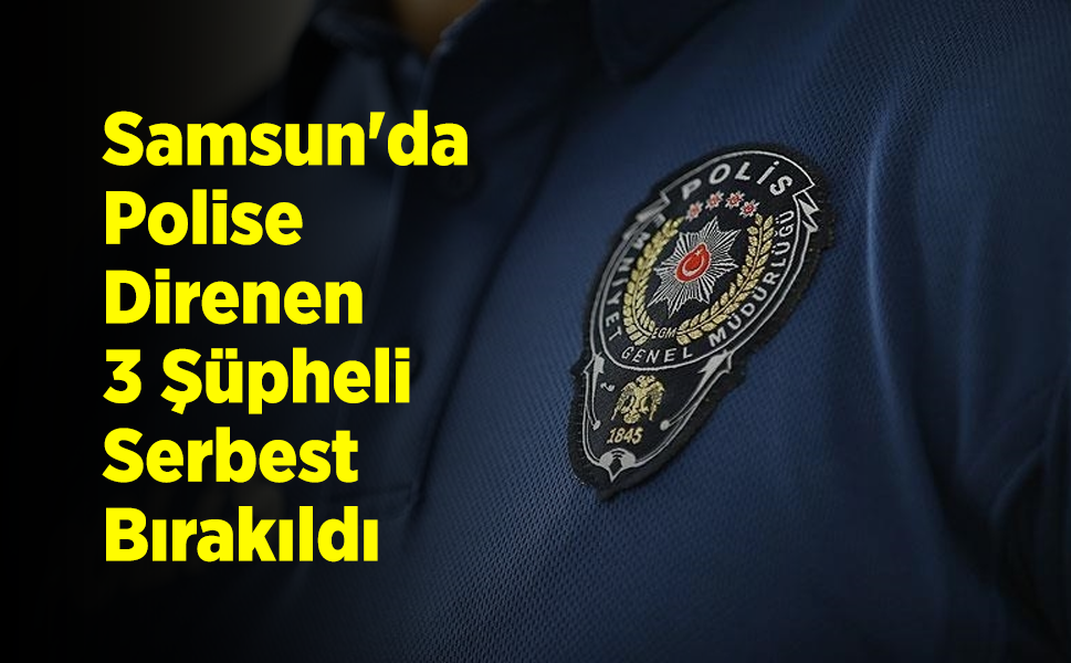 Samsun'da Polise Direnen 3 Şüpheli Serbest Bırakıldı