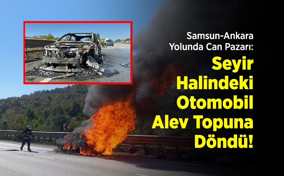 Samsun-Ankara Yolunda Can Pazarı: Seyir Halindeki Otomobil Alev Topuna Döndü!