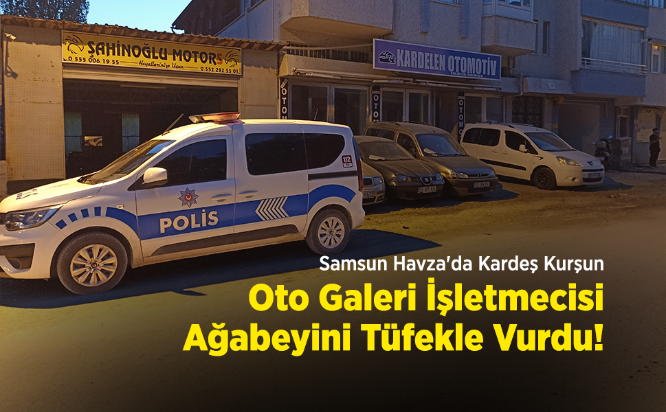 Samsun Havza'da Kardeş Kurşunu: Oto Galeri İşletmecisi Ağabeyini Tüfekle Vurdu!