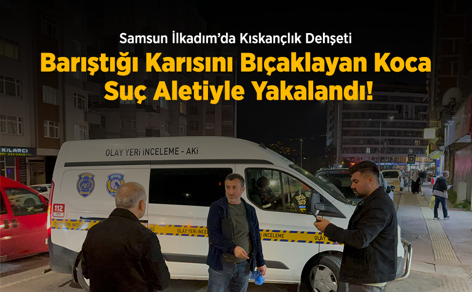 Samsun İlkadım’da Kıskançlık Dehşeti: Barıştığı Karısını Bıçaklayan Koca Suç Aletiyle Yakalandı!