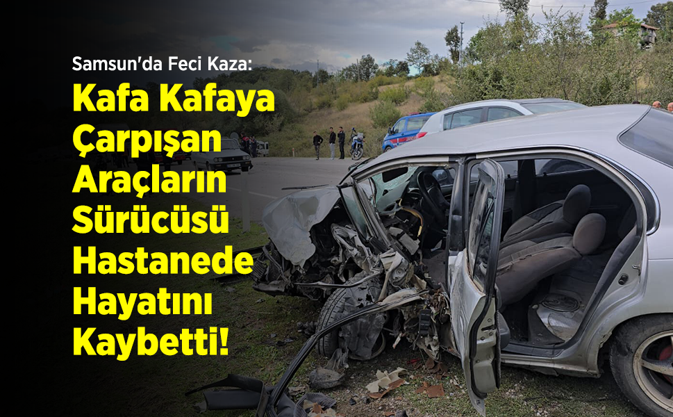 Samsun'da Feci Kaza: Kafa Kafaya Çarpışan Araçların Sürücüsü Hastanede Hayatını Kaybetti!
