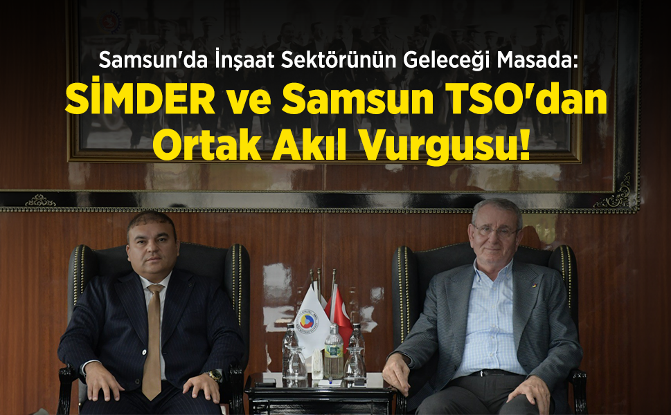 Samsun'da İnşaat Sektörünün Geleceği Masada: SİMDER ve Samsun TSO'dan Ortak Akıl Vurgusu!