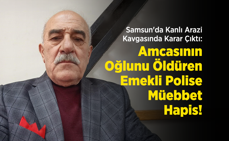 Samsun'da Kanlı Arazi Kavgasında Karar Çıktı: Amcasının Oğlunu Öldüren Emekli Polise Müebbet Hapis!