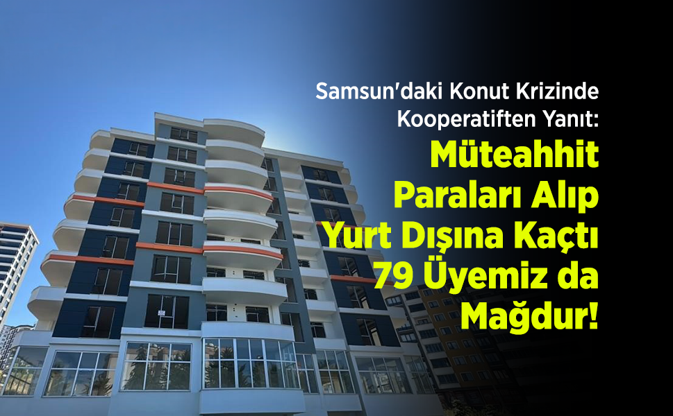 Samsun'daki Konut Krizinde Kooperatiften Yanıt: "Müteahhit Paraları Alıp Yurt Dışına Kaçtı, 79 Üyemiz de Mağdur!"