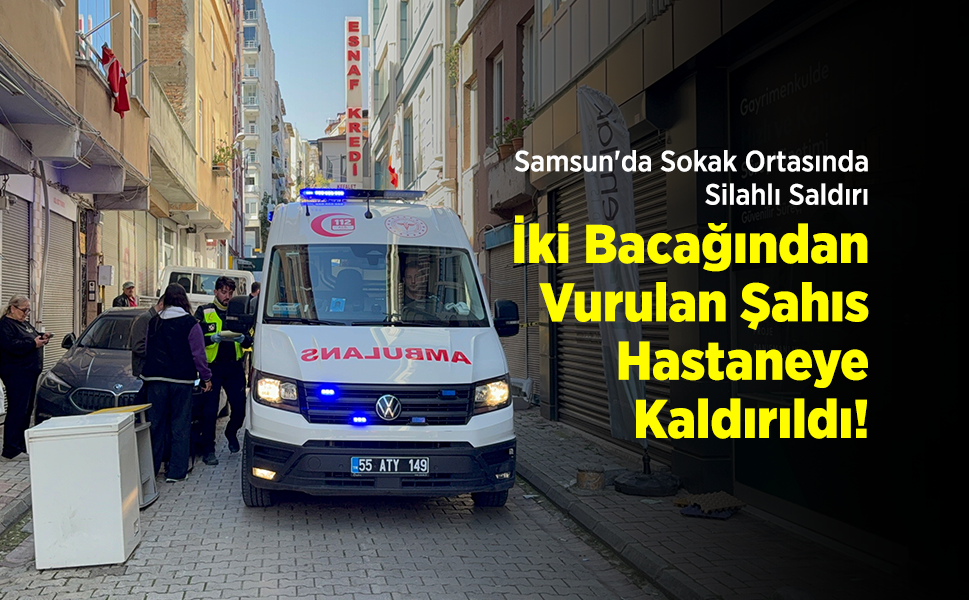 Samsun'da Sokak Ortasında Silahlı Saldırı: İki Bacağından Vurulan Şahıs Hastaneye Kaldırıldı!
