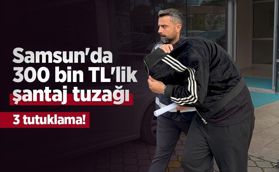 Samsun'da 300 bin TL'lik şantaj tuzağı: 3 tutuklama!