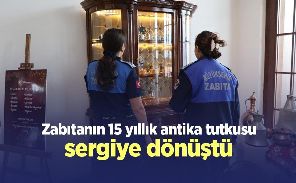 Zabıtanın 15 yıllık antika tutkusu sergiye dönüştü