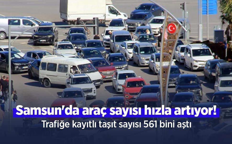 Samsun'da araç sayısı hızla artıyor! Trafiğe kayıtlı taşıt sayısı 561 bini aştı