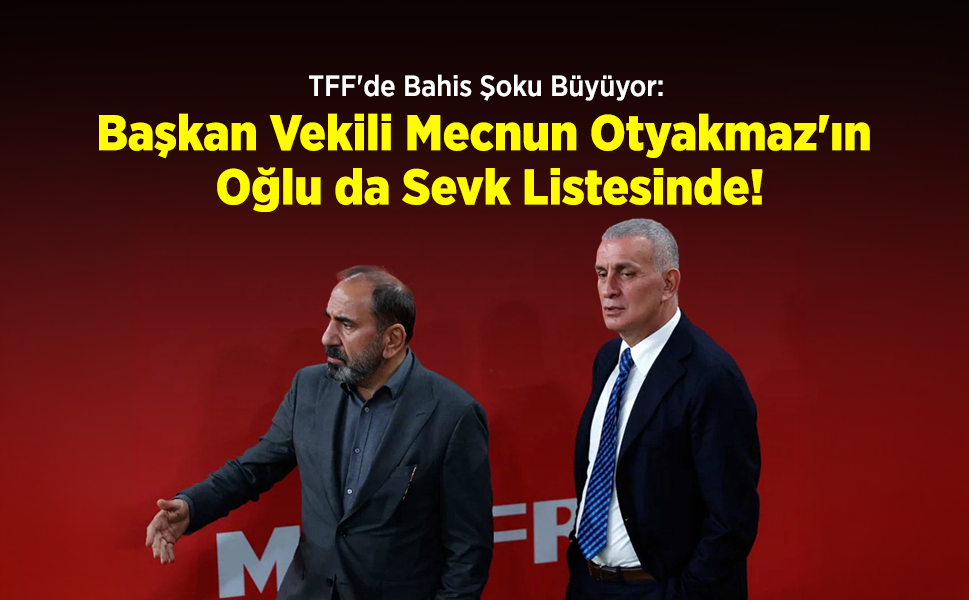 TFF'de Bahis Şoku Büyüyor: Başkan Vekili Mecnun Otyakmaz'ın Oğlu da Sevk Listesinde!