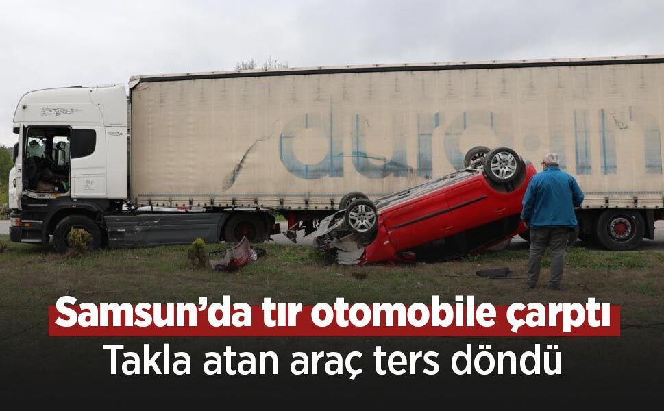 Samsun’da tır otomobile çarptı: Takla atan araç ters döndü