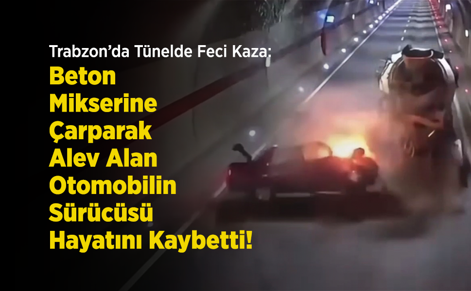 Trabzon’da Tünelde Feci Kaza: Beton Mikserine Çarparak Alev Alan Otomobilin Sürücüsü Hayatını Kaybetti!