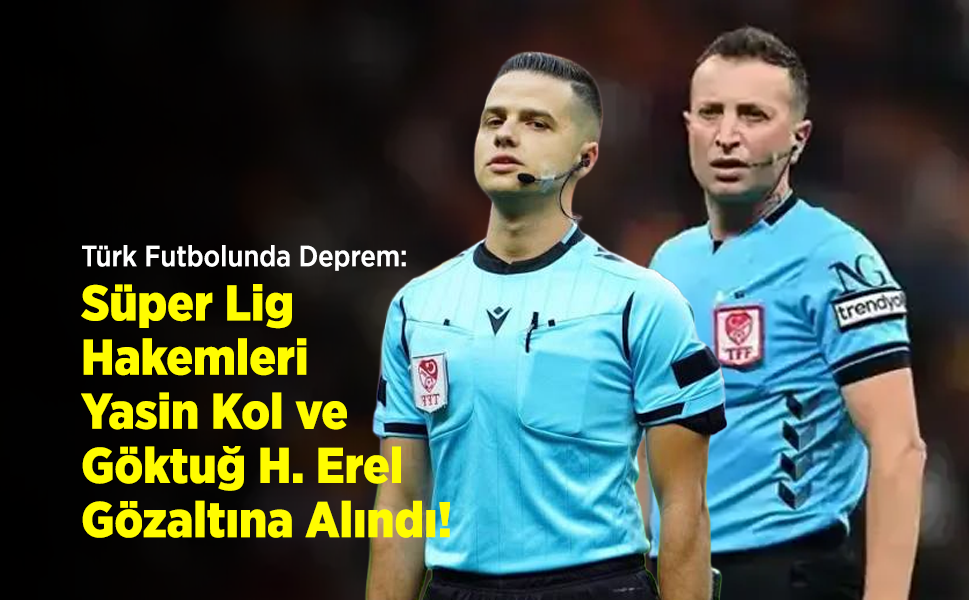 Türk Futbolunda Deprem: Süper Lig Hakemleri Yasin Kol ve Göktuğ Hazar Erel Gözaltına Alındı!