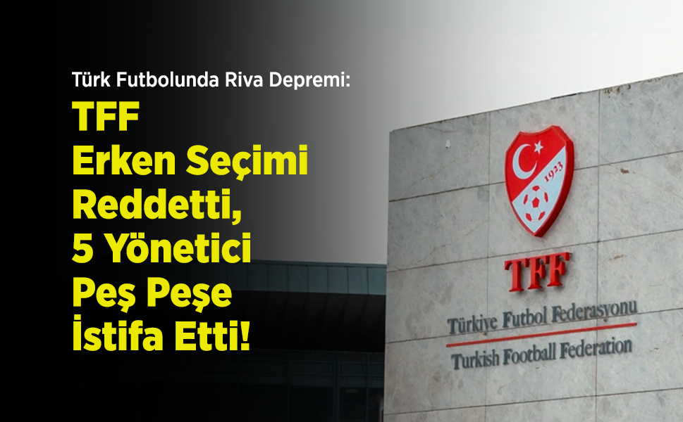 Türk Futbolunda Riva Depremi: TFF Erken Seçimi Reddetti, 5 Yönetici Peş Peşe İstifa Etti!