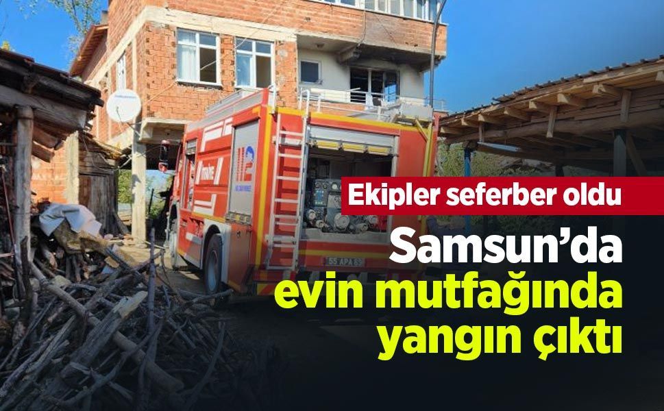 Samsun’da evin mutfağında yangın çıktı: Ekipler seferber oldu