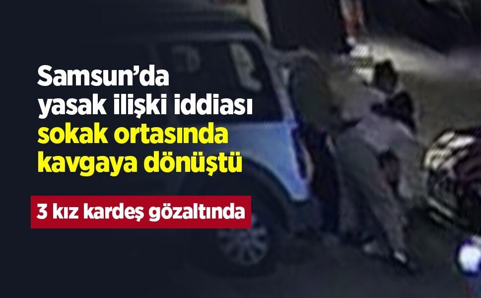 Samsun’da yasak ilişki iddiası sokak ortasında kavgaya dönüştü: 3 kız kardeş gözaltında