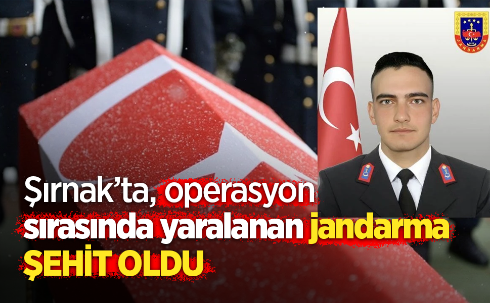 Şırnak’ta operasyon sırasında yaralanan jandarma şehit oldu