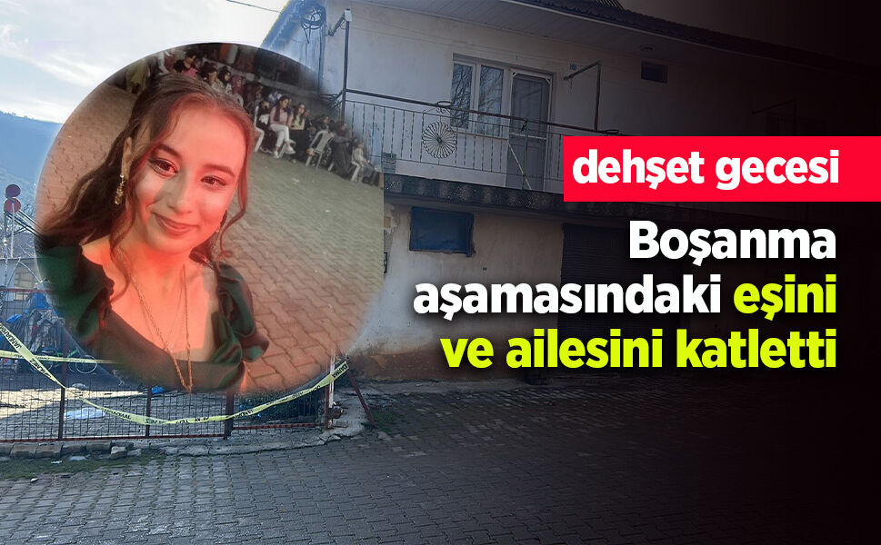 Boşanma aşamasındaki eşini ve ailesini katletti