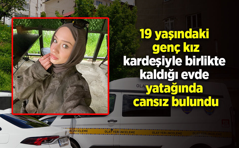 19 yaşındaki  genç kız kardeşiyle birlikte  kaldığı evde  yatağında  cansız bulundu