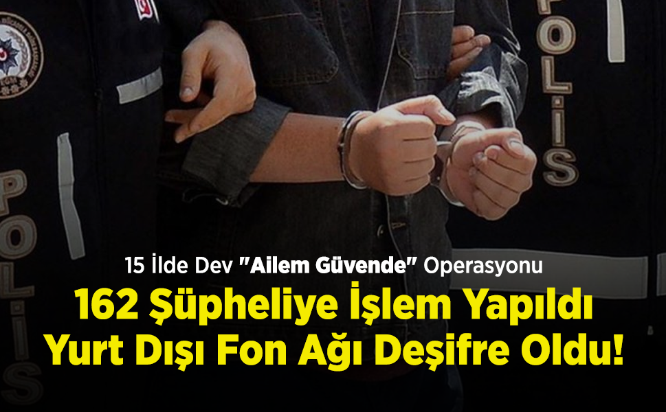 15 İlde Dev "Ailem Güvende" Operasyonu: 162 Şüpheliye İşlem Yapıldı, Yurt Dışı Fon Ağı Deşifre Oldu!
