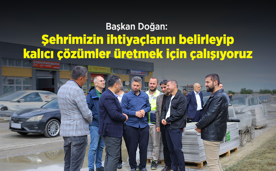 Başkan Doğan: "Şehrimizin ihtiyaçlarını belirleyip, kalıcı çözümler üretmek için çalışıyoruz"