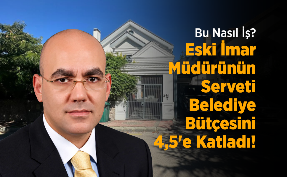 Bu Nasıl İş? Eski İmar Müdürünün Serveti Belediye Bütçesini 4,5'e Katladı!